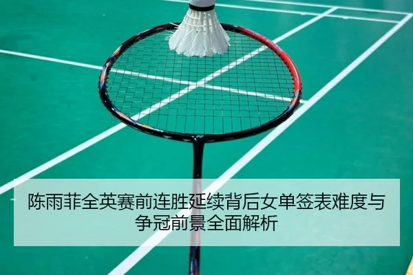陈雨菲全英赛前连胜延续背后女单签表难度与争冠前景全面解析